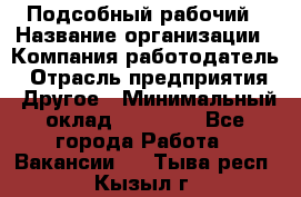 Подсобный рабочий › Название организации ­ Компания-работодатель › Отрасль предприятия ­ Другое › Минимальный оклад ­ 15 000 - Все города Работа » Вакансии   . Тыва респ.,Кызыл г.